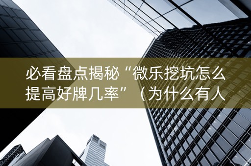 必看盘点揭秘“微乐挖坑怎么提高好牌几率”（为什么有人一直赢)