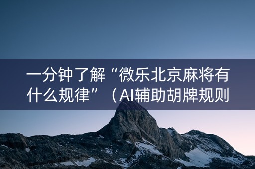 一分钟了解“微乐北京麻将有什么规律”（AI辅助胡牌规则)