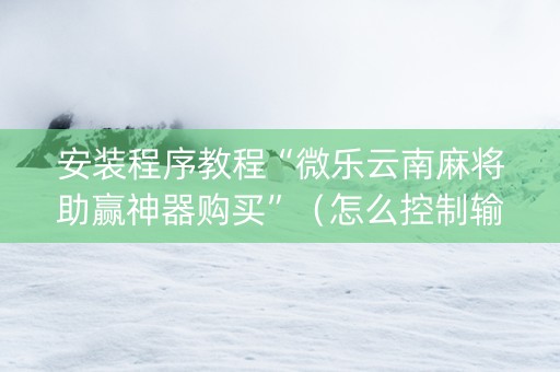 安装程序教程“微乐云南麻将助赢神器购买”（怎么控制输赢)