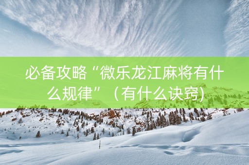 必备攻略“微乐龙江麻将有什么规律”（有什么诀窍)
