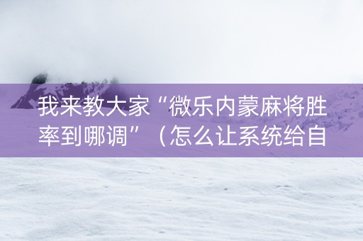 我来教大家“微乐内蒙麻将胜率到哪调”（怎么让系统给自己好牌)