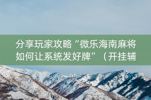 分享玩家攻略“微乐海南麻将如何让系统发好牌”（开挂辅助插件)