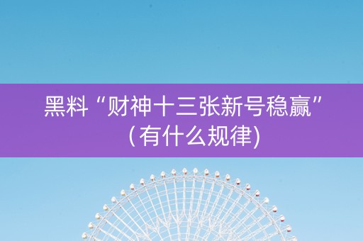 黑料“财神十三张新号稳赢”（有什么规律)
