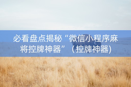 必看盘点揭秘“微信小程序麻将控牌神器”（控牌神器)
