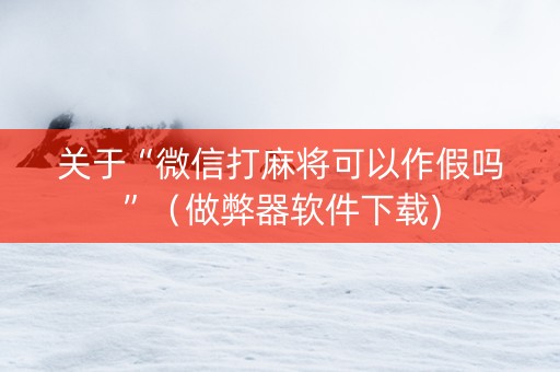 关于“微信打麻将可以作假吗”（做弊器软件下载)