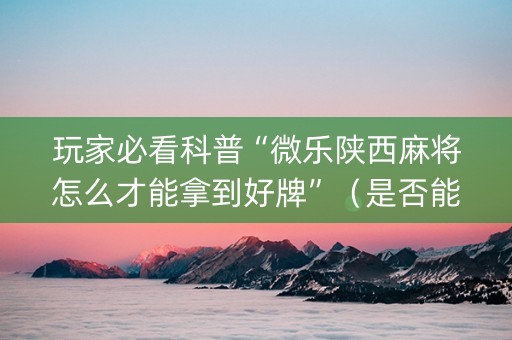 玩家必看科普“微乐陕西麻将怎么才能拿到好牌”（是否能开挂)