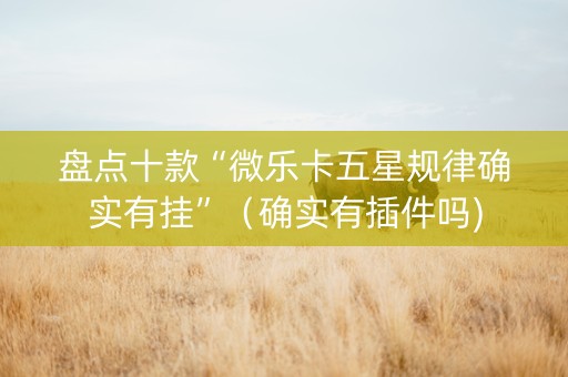盘点十款“微乐卡五星规律确实有挂”（确实有插件吗)