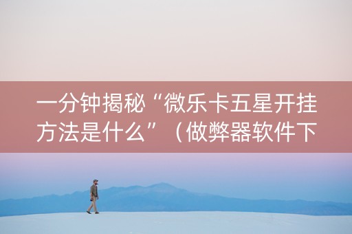 一分钟揭秘“微乐卡五星开挂方法是什么”（做弊器软件下载)