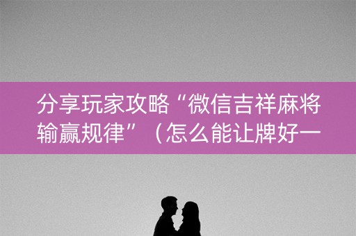 分享玩家攻略“微信吉祥麻将输赢规律”（怎么能让牌好一点)