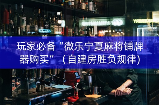 玩家必备“微乐宁夏麻将铺牌器购买”（自建房胜负规律)