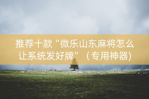 推荐十款“微乐山东麻将怎么让系统发好牌”（专用神器)