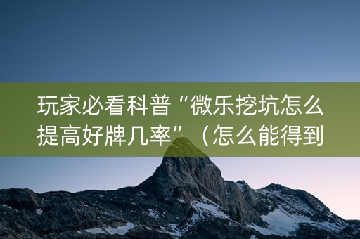 玩家必看科普“微乐挖坑怎么提高好牌几率”（怎么能得到好牌)