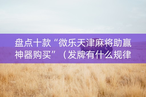 盘点十款“微乐天津麻将助赢神器购买”（发牌有什么规律吗)