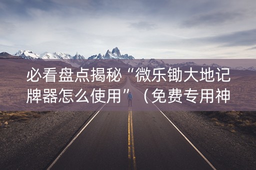 必看盘点揭秘“微乐锄大地记牌器怎么使用”（免费专用神器)