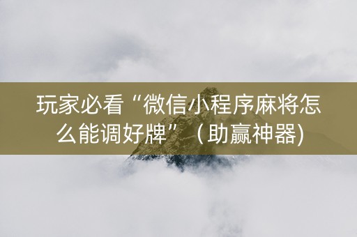 玩家必看“微信小程序麻将怎么能调好牌”（助赢神器)