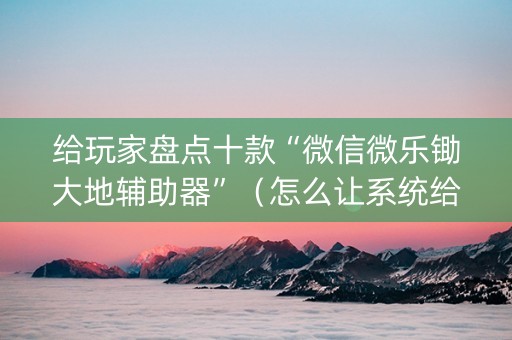 给玩家盘点十款“微信微乐锄大地辅助器”（怎么让系统给自己好牌)