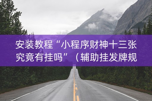 安装教程“小程序财神十三张究竟有挂吗”（辅助挂发牌规律)
