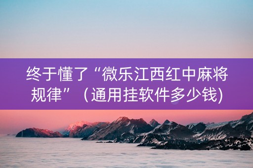 终于懂了“微乐江西红中麻将规律”（通用挂软件多少钱)