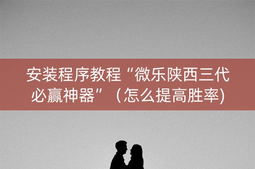安装程序教程“微乐陕西三代必赢神器”（怎么提高胜率)