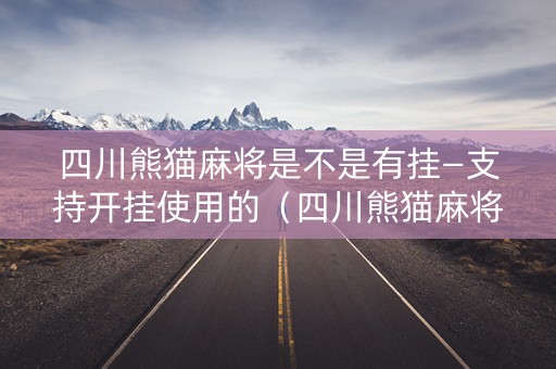 四川熊猫麻将是不是有挂—支持开挂使用的（四川熊猫麻将到底有没有挂,最新评论）
