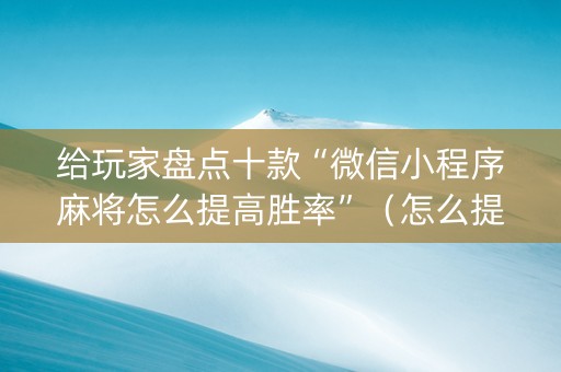 给玩家盘点十款“微信小程序麻将怎么提高胜率”（怎么提高胜率)