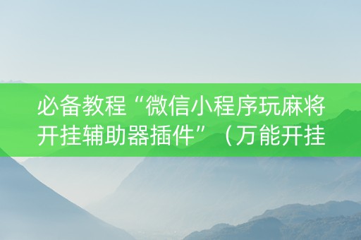必备教程“微信小程序玩麻将开挂辅助器插件”（万能开挂器)