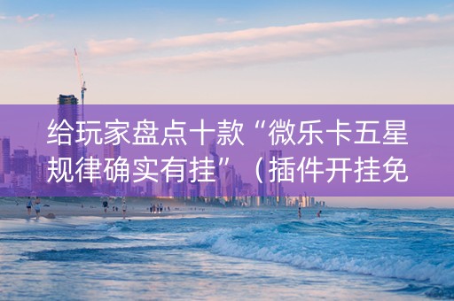 给玩家盘点十款“微乐卡五星规律确实有挂”（插件开挂免费AI)