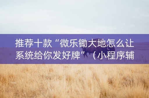 推荐十款“微乐锄大地怎么让系统给你发好牌”（小程序辅助软件)