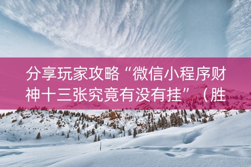分享玩家攻略“微信小程序财神十三张究竟有没有挂”（胜负规律拿好牌)