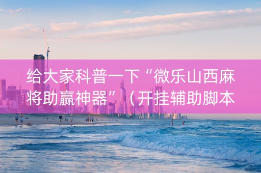给大家科普一下“微乐山西麻将助赢神器”（开挂辅助脚本)