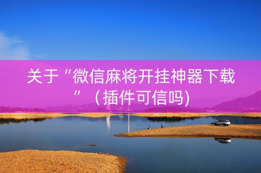 关于“微信麻将开挂神器下载”（插件可信吗)