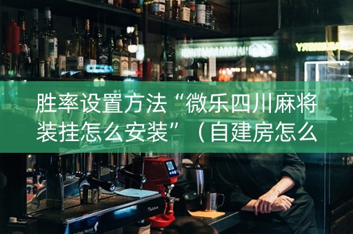 胜率设置方法“微乐四川麻将装挂怎么安装”（自建房怎么拿好牌)