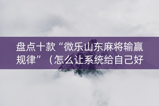 盘点十款“微乐山东麻将输赢规律”（怎么让系统给自己好牌)