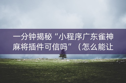一分钟揭秘“小程序广东雀神麻将插件可信吗”（怎么能让牌好一点)