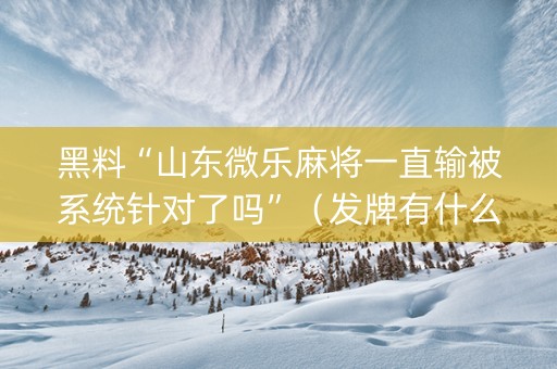 黑料“山东微乐麻将一直输被系统针对了吗”（发牌有什么规律吗)