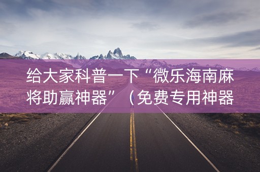 给大家科普一下“微乐海南麻将助赢神器”（免费专用神器)