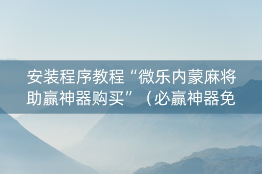 安装程序教程“微乐内蒙麻将助赢神器购买”（必赢神器免费安装)