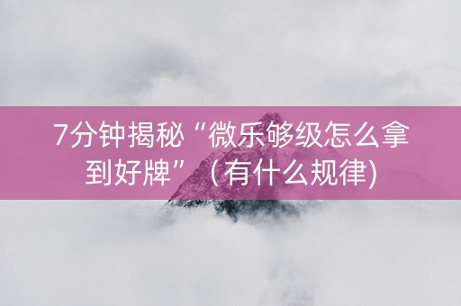 7分钟揭秘“微乐够级怎么拿到好牌”（有什么规律)