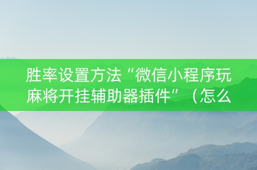 胜率设置方法“微信小程序玩麻将开挂辅助器插件”（怎么能得到好牌)