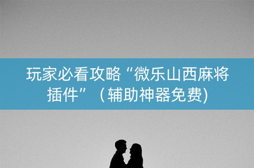 玩家必看攻略“微乐山西麻将插件”（辅助神器免费)