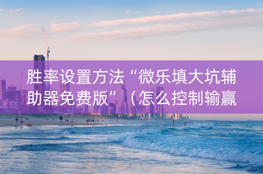 胜率设置方法“微乐填大坑辅助器免费版”（怎么控制输赢)