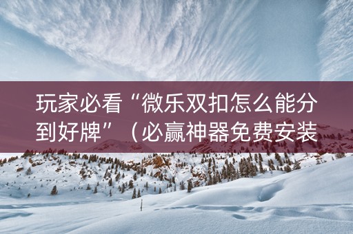 玩家必看“微乐双扣怎么能分到好牌”（必赢神器免费安装)