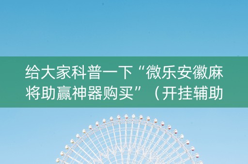 给大家科普一下“微乐安徽麻将助赢神器购买”（开挂辅助插件)