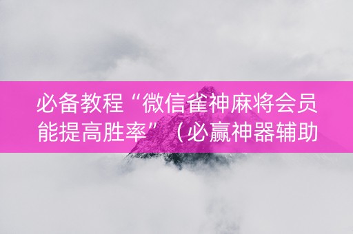 必备教程“微信雀神麻将会员能提高胜率”（必赢神器辅助器)