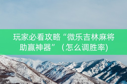 玩家必看攻略“微乐吉林麻将助赢神器”（怎么调胜率)