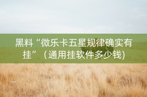 黑料“微乐卡五星规律确实有挂”（通用挂软件多少钱)