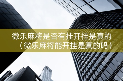 微乐麻将是否有挂开挂是真的（微乐麻将能开挂是真的吗）
