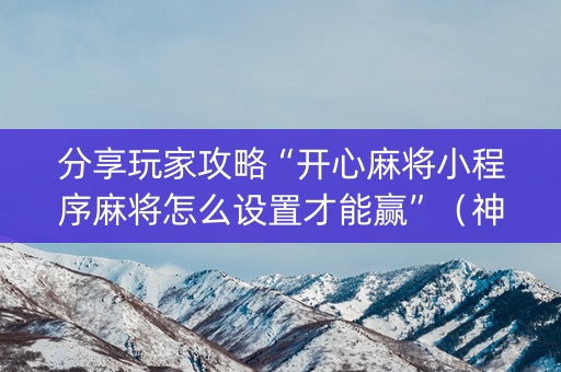 分享玩家攻略“开心麻将小程序麻将怎么设置才能赢”（神器通用版)