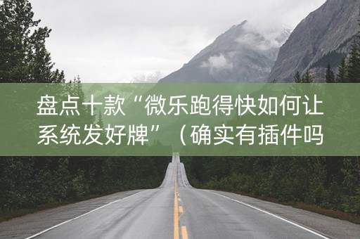 盘点十款“微乐跑得快如何让系统发好牌”（确实有插件吗)