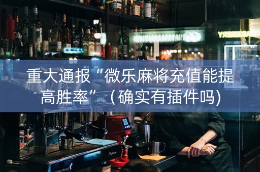 重大通报“微乐麻将充值能提高胜率”（确实有插件吗)